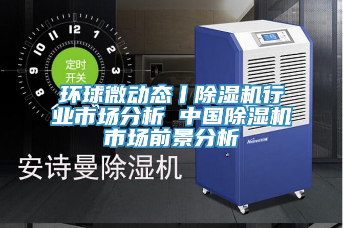 環(huán)球微動(dòng)態(tài)丨除濕機行業(yè)市場(chǎng)分析 中國除濕機市場(chǎng)前景分析
