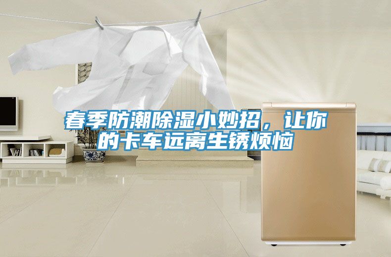 春季防潮除濕小妙招，讓你的卡車(chē)遠離生銹煩惱