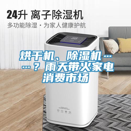 烘干機、除濕機……？雨天帶火家電消費市場(chǎng)