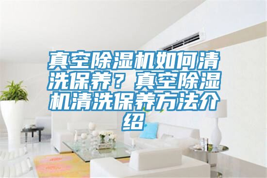 真空除濕機如何清洗保養？真空除濕機清洗保養方法介紹