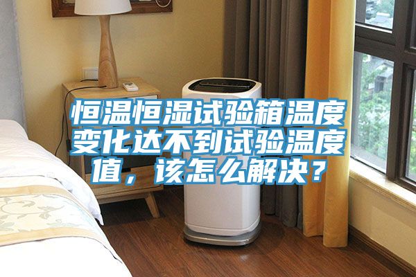 恒溫恒濕試驗箱溫度變化達不到試驗溫度值，該怎么解決？