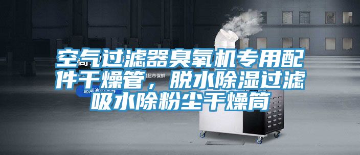 空氣過(guò)濾器臭氧機專(zhuān)用配件干燥管，脫水除濕過(guò)濾吸水除粉塵干燥筒