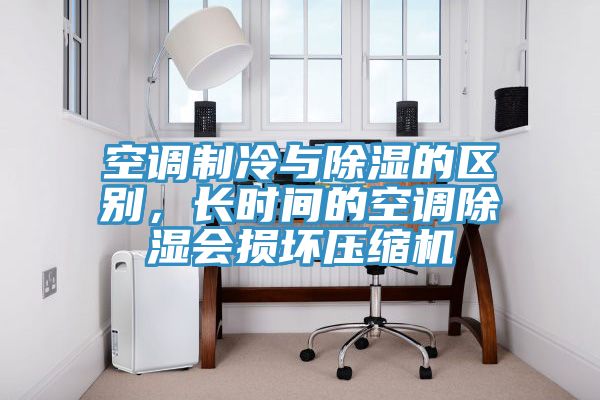 空調制冷與除濕的區別，長(cháng)時(shí)間的空調除濕會(huì )損壞壓縮機