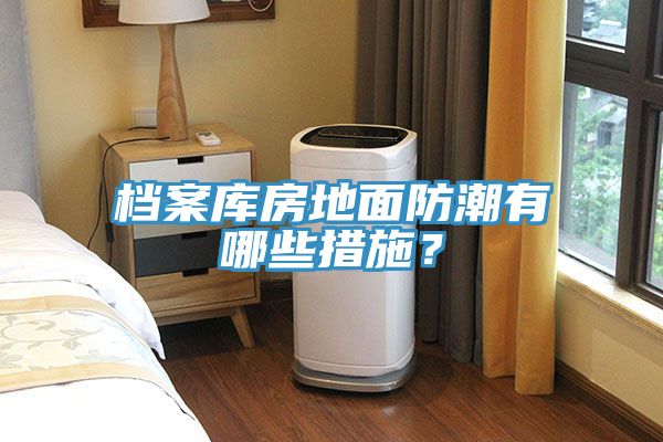 檔案庫房地面防潮有哪些措施？