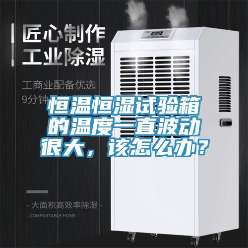 恒溫恒濕試驗箱的溫度一直波動(dòng)很大，該怎么辦？