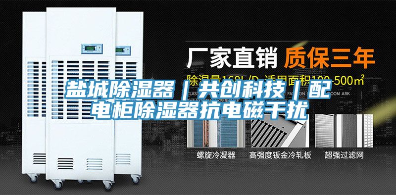 鹽城除濕器｜共創(chuàng  )科技｜配電柜除濕器抗電磁干擾