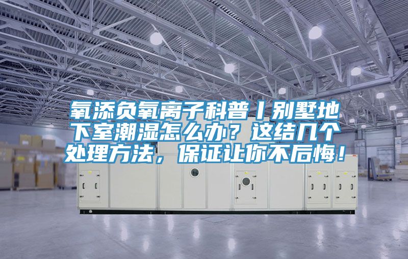 氧添負氧離子科普丨別墅地下室潮濕怎么辦？這結幾個(gè)處理方法，保證讓你不后悔！
