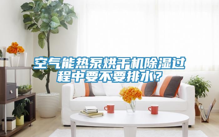 空氣能熱泵烘干機除濕過(guò)程中要不要排水？