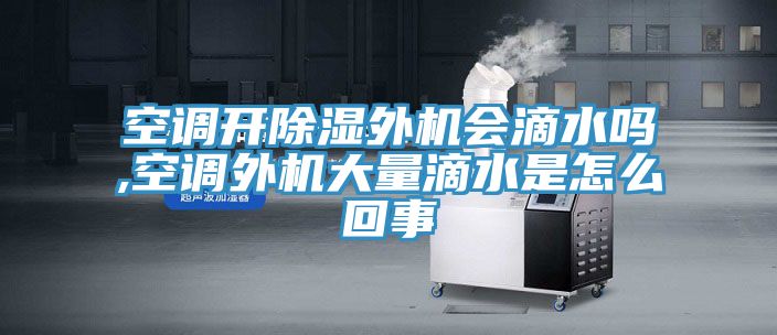 空調開(kāi)除濕外機會(huì )滴水嗎,空調外機大量滴水是怎么回事
