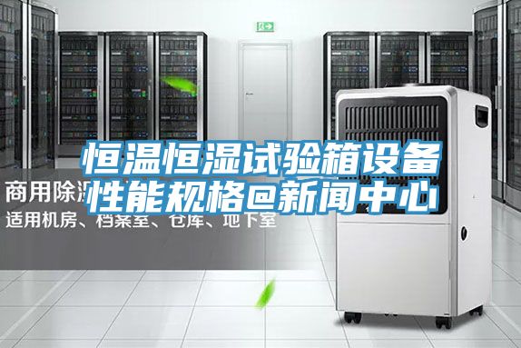 恒溫恒濕試驗箱設備性能規格@新聞中心