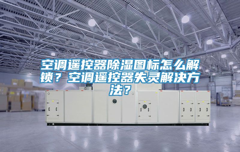 空調遙控器除濕圖標怎么解鎖？空調遙控器失靈解決方法？