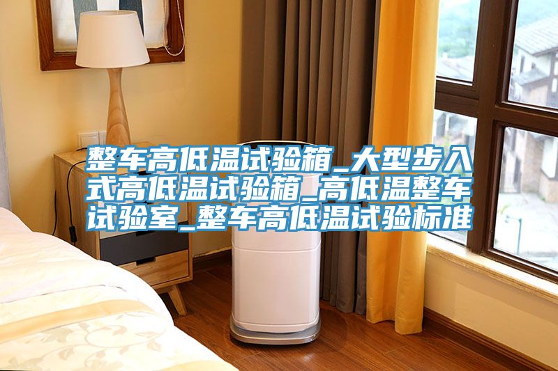 整車(chē)高低溫試驗箱_大型步入式高低溫試驗箱_高低溫整車(chē)試驗室_整車(chē)高低溫試驗標準