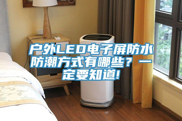 戶(hù)外LED電子屏防水防潮方式有哪些？一定要知道!