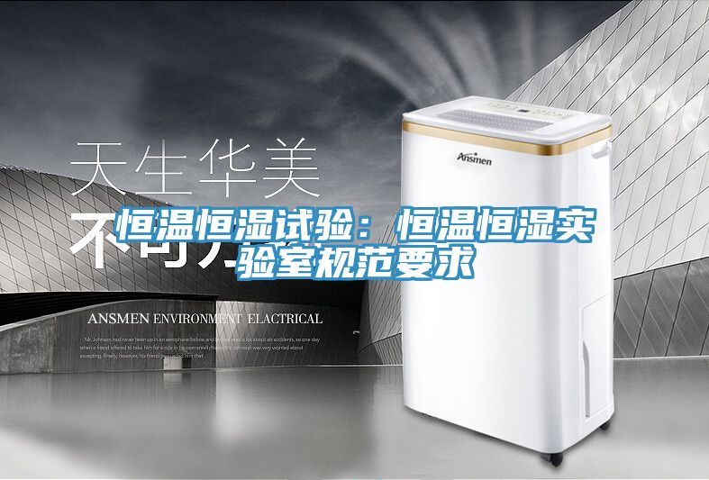 恒溫恒濕試驗：恒溫恒濕實(shí)驗室規范要求