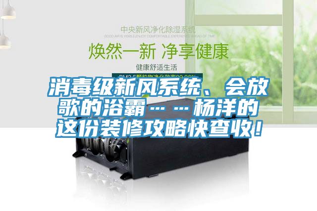 消毒級新風(fēng)系統、會(huì )放歌的浴霸……楊洋的這份裝修攻略快查收！