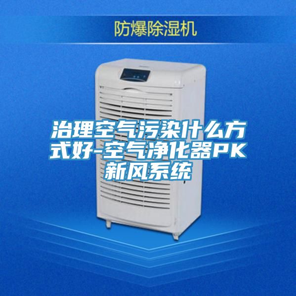 治理空氣污染什么方式好-空氣凈化器PK新風(fēng)系統