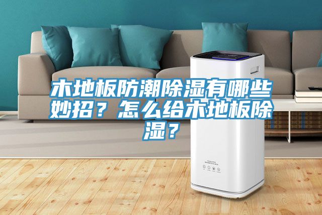 木地板防潮除濕有哪些妙招？怎么給木地板除濕？