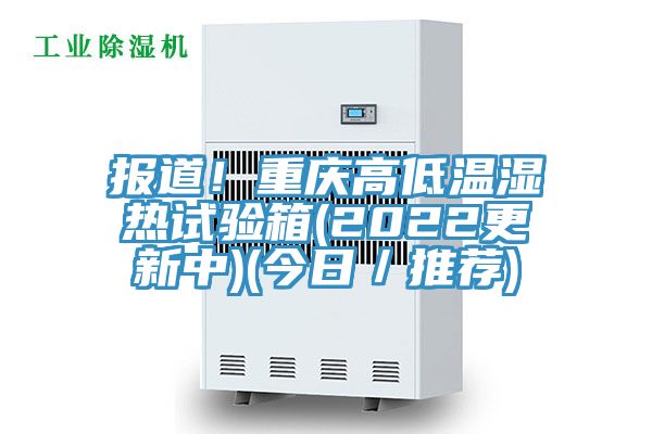 報道！重慶高低溫濕熱試驗箱(2022更新中)(今日／推薦)