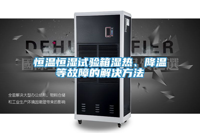 恒溫恒濕試驗箱濕熱、降溫等故障的解決方法