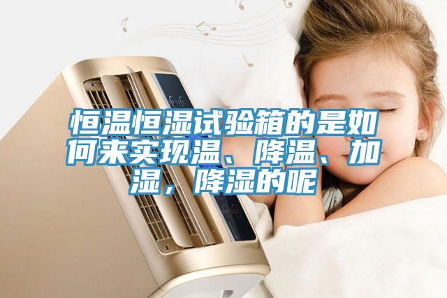 恒溫恒濕試驗箱的是如何來(lái)實(shí)現溫、降溫、加濕，降濕的呢