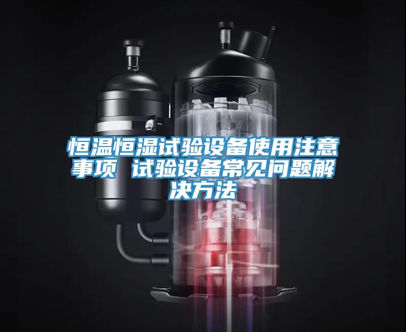 恒溫恒濕試驗設備使用注意事項 試驗設備常見(jiàn)問(wèn)題解決方法