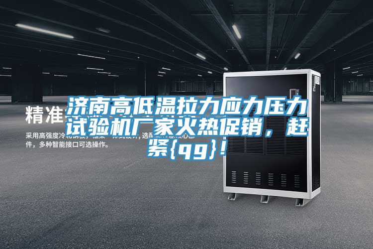 濟南高低溫拉力應力壓力試驗機廠(chǎng)家火熱促銷(xiāo)，趕緊{qg}！
