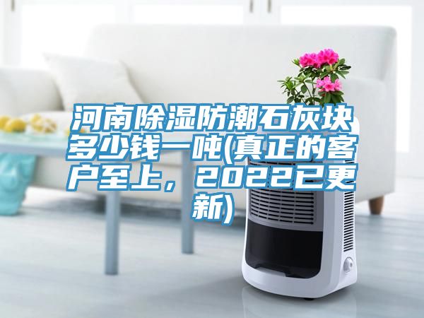 河南除濕防潮石灰塊多少錢(qián)一噸(真正的客戶(hù)至上，2022已更新)