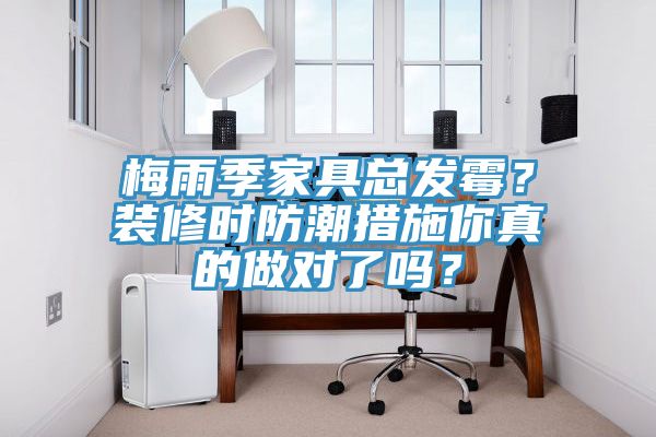 梅雨季家具總發(fā)霉？裝修時(shí)防潮措施你真的做對了嗎？