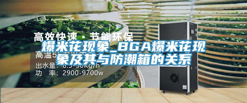 爆米花現象_BGA爆米花現象及其與防潮箱的關(guān)系