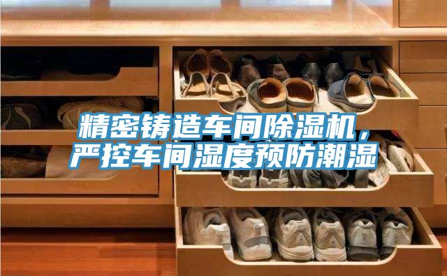 精密鑄造車(chē)間除濕機，嚴控車(chē)間濕度預防潮濕