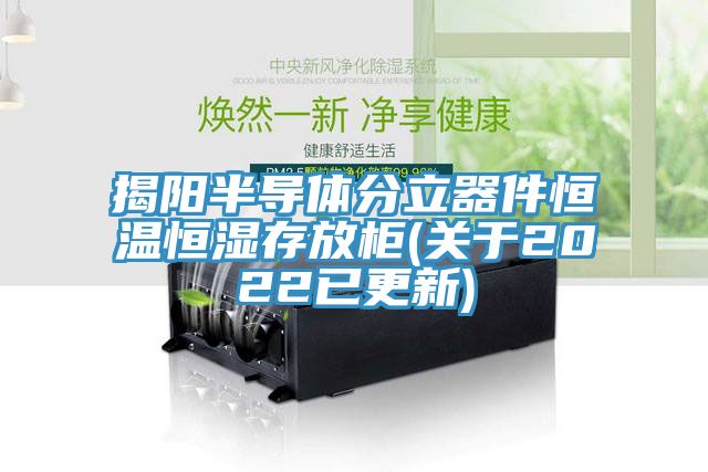 揭陽(yáng)半導體分立器件恒溫恒濕存放柜(關(guān)于2022已更新)