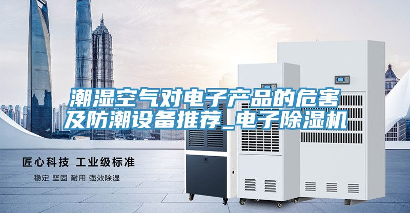 潮濕空氣對電子產(chǎn)品的危害及防潮設備推薦_電子除濕機