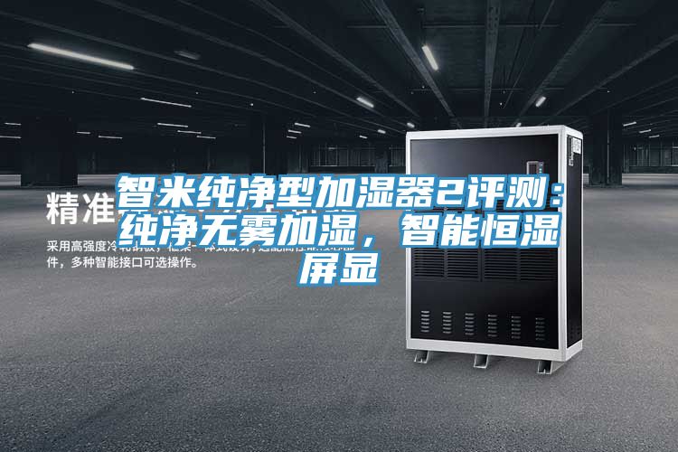 智米純凈型加濕器2評測：純凈無(wú)霧加濕，智能恒濕屏顯