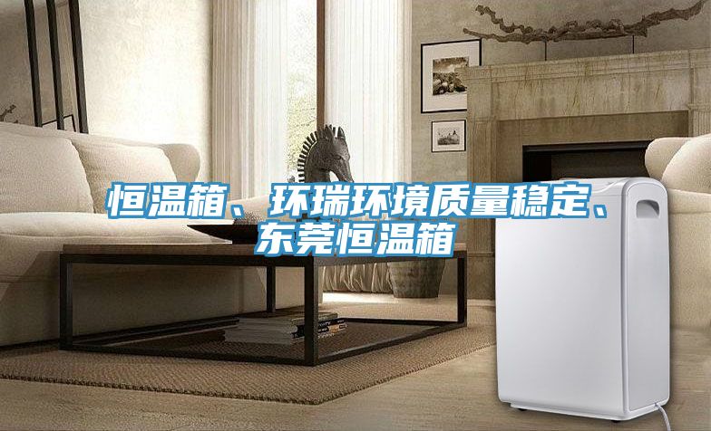 恒溫箱、環(huán)瑞環(huán)境質(zhì)量穩定、東莞恒溫箱
