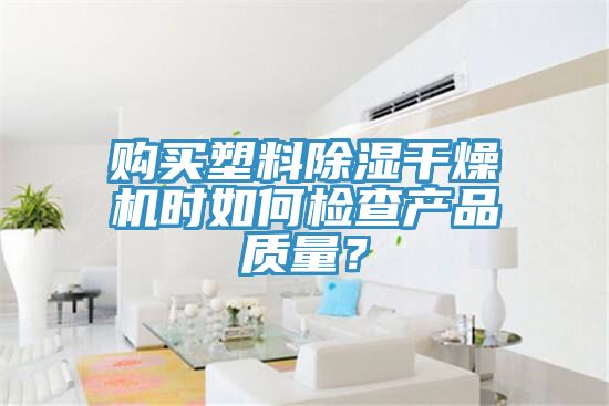 購買(mǎi)塑料除濕干燥機時(shí)如何檢查產(chǎn)品質(zhì)量？