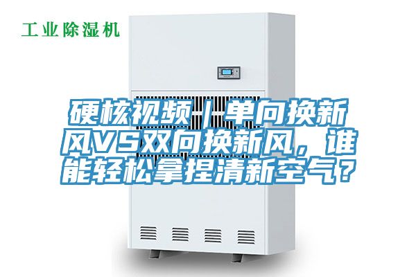 硬核視頻｜單向換新風(fēng)VS雙向換新風(fēng)，誰(shuí)能輕松拿捏清新空氣？