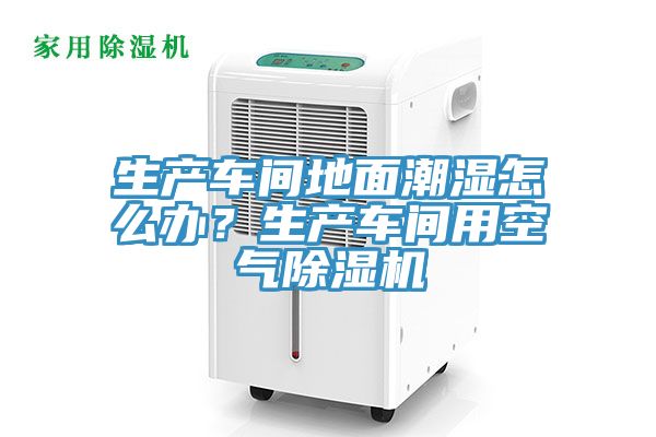 生產(chǎn)車(chē)間地面潮濕怎么辦？生產(chǎn)車(chē)間用空氣除濕機