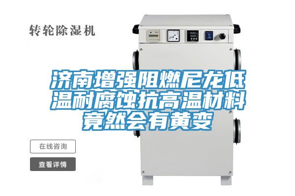 濟南增強阻燃尼龍低溫耐腐蝕抗高溫材料竟然會(huì )有黃變