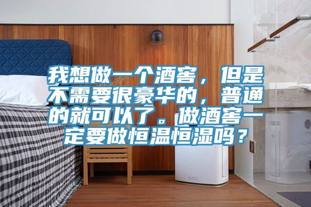 我想做一個(gè)酒窖，但是不需要很豪華的，普通的就可以了。做酒窖一定要做恒溫恒濕嗎？