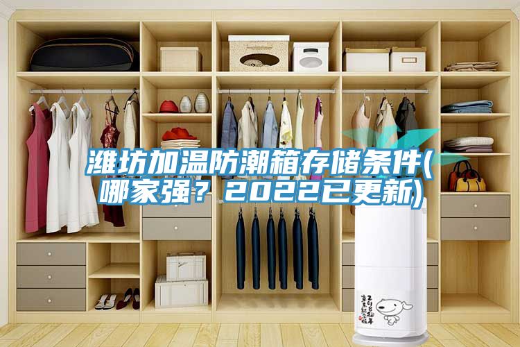 濰坊加溫防潮箱存儲條件(哪家強？2022已更新)