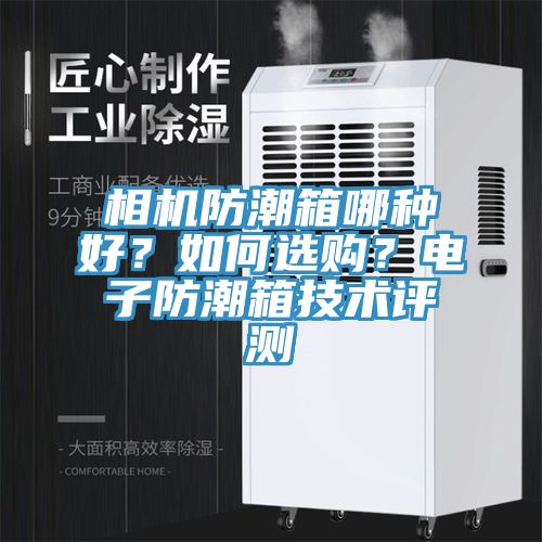 相機防潮箱哪種好？如何選購？電子防潮箱技術(shù)評測