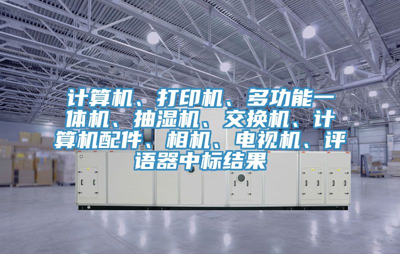 計算機、打印機、多功能一體機、抽濕機、交換機、計算機配件、相機、電視機、評語(yǔ)器中標結果
