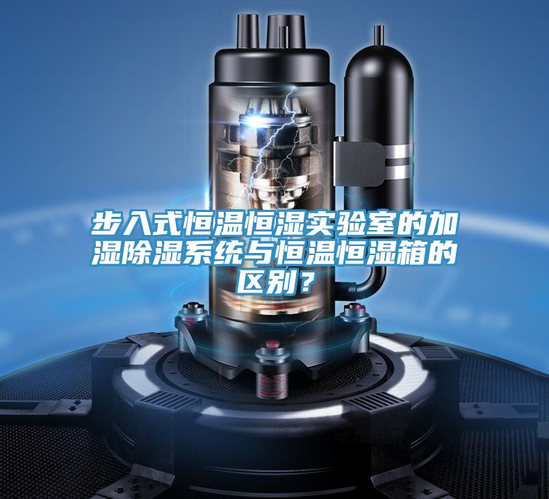 步入式恒溫恒濕實(shí)驗室的加濕除濕系統與恒溫恒濕箱的區別？