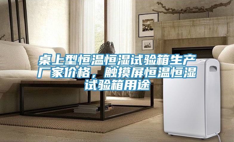 桌上型恒溫恒濕試驗箱生產(chǎn)廠(chǎng)家價(jià)格，觸摸屏恒溫恒濕試驗箱用途