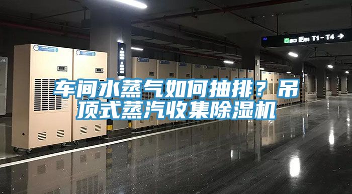 車(chē)間水蒸氣如何抽排？吊頂式蒸汽收集除濕機