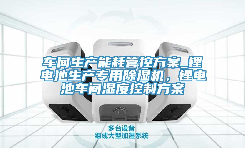車(chē)間生產(chǎn)能耗管控方案_鋰電池生產(chǎn)專(zhuān)用除濕機，鋰電池車(chē)間濕度控制方案