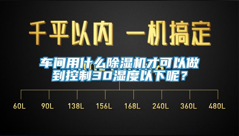 車(chē)間用什么除濕機才可以做到控制30濕度以下呢？