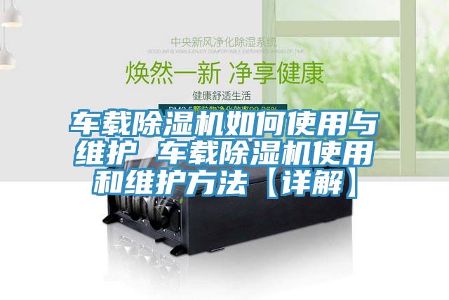 車(chē)載除濕機如何使用與維護 車(chē)載除濕機使用和維護方法【詳解】
