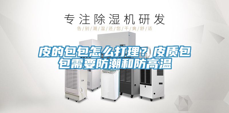 皮的包包怎么打理？皮質(zhì)包包需要防潮和防高溫