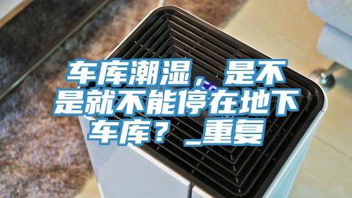 車(chē)庫潮濕，是不是就不能停在地下車(chē)庫？_重復